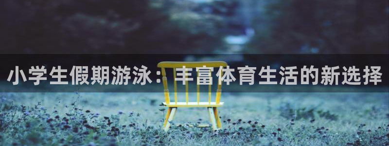 3377体育网页登录入口：小学生假期游泳：丰富体育生活的新选择