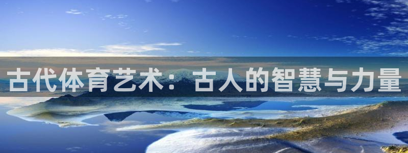 3377体育官网：古代体育艺术：古人的智慧与力量