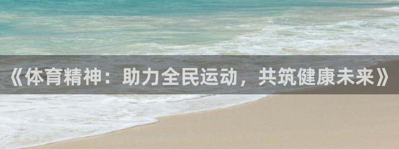 3377体育官网入口下载最新：《体育精神：助力全民运动，共筑健康未来》