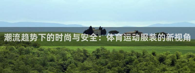 3377体育官网入口下载最新：潮流趋势下的时尚与安全：体育运动服装的新视角