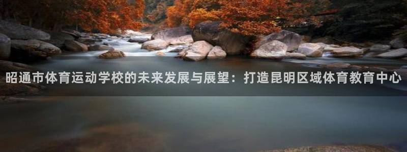 3377体育全网：昭通市体育运动学校的未来发展与展望：打造昆明区域体育教育中心